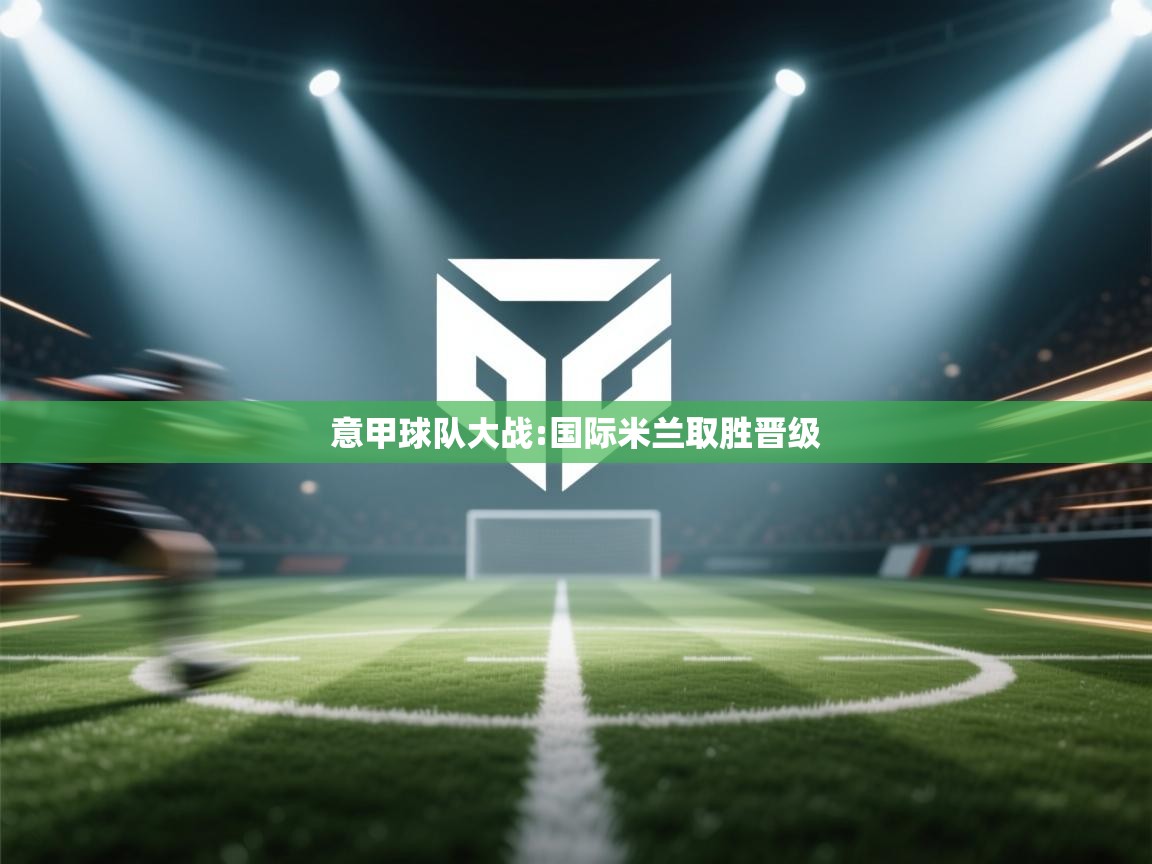 意甲球队大战:国际米兰取胜晋级 第1张